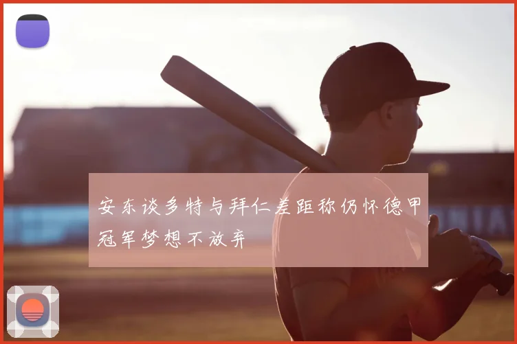 安东谈多特与拜仁差距称仍怀德甲冠军梦想不放弃