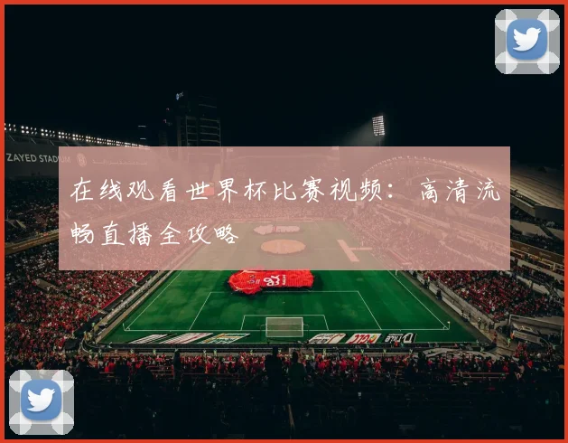 在线观看世界杯比赛视频：高清流畅直播全攻略
