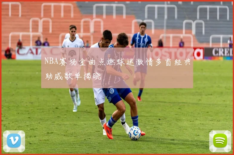 NBA赛场金曲点燃球迷激情多首经典助威歌单揭晓