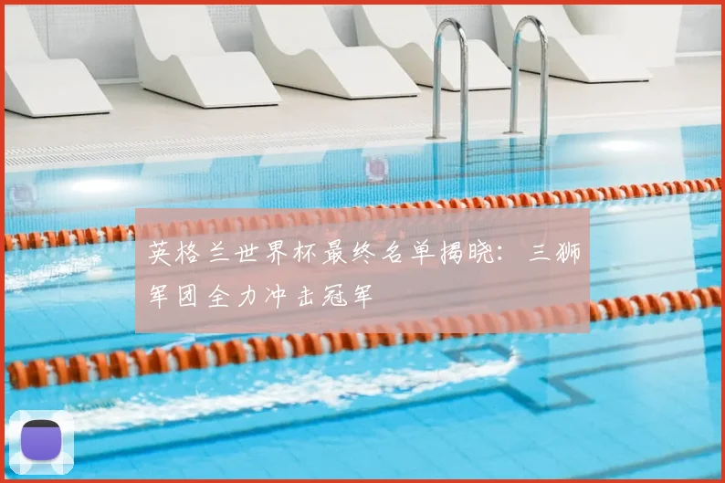 英格兰世界杯最终名单揭晓：三狮军团全力冲击冠军