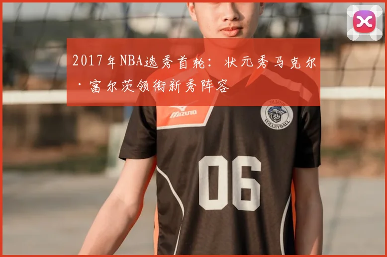 2017年NBA选秀首轮：状元秀马克尔·富尔茨领衔新秀阵容