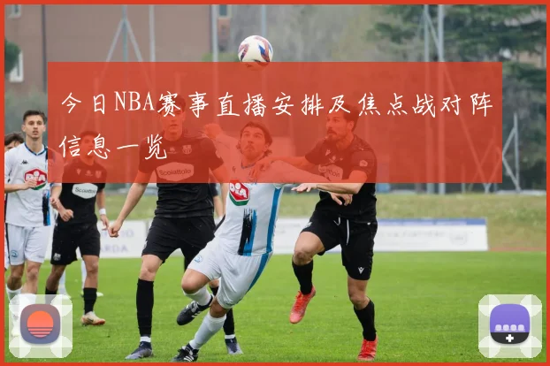 今日NBA赛事直播安排及焦点战对阵信息一览