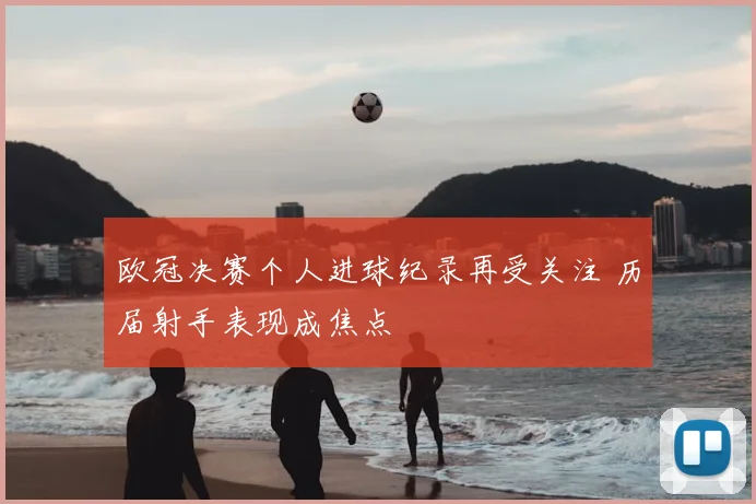 欧冠决赛个人进球纪录再受关注 历届射手表现成焦点