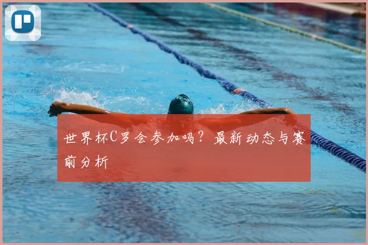 世界杯C罗会参加吗？最新动态与赛前分析