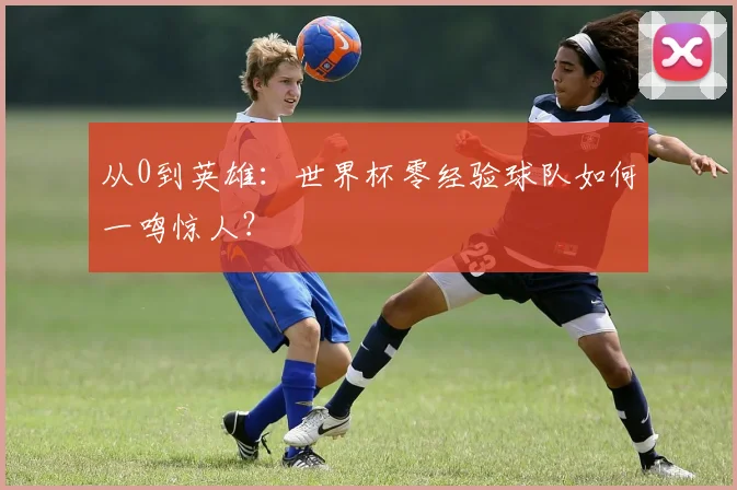 从0到英雄：世界杯零经验球队如何一鸣惊人？