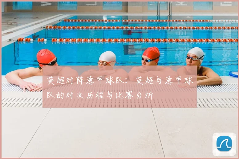 英超对阵意甲球队：英超与意甲球队的对决历程与比赛分析