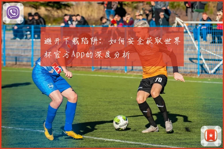 避开下载陷阱：如何安全获取世界杯官方App的深度分析