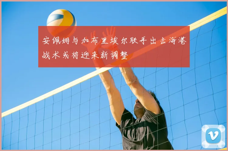 安佩姆与加布里埃尔联手出击海港战术或将迎来新调整