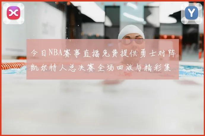 今日NBA赛事直播免费提供勇士对阵凯尔特人总决赛全场回放与精彩集锦