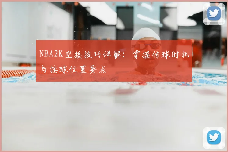 NBA2K空接技巧详解：掌握传球时机与接球位置要点