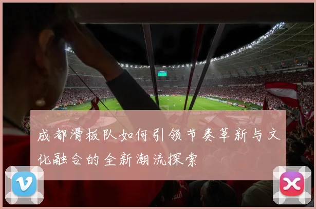 成都滑板队如何引领节奏革新与文化融合的全新潮流探索