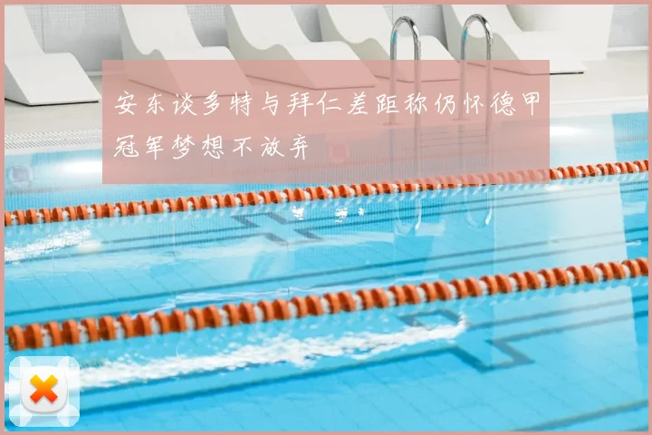 安东谈多特与拜仁差距称仍怀德甲冠军梦想不放弃