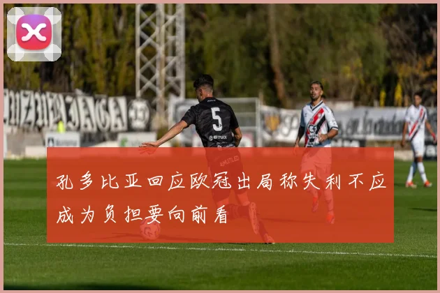 孔多比亚回应欧冠出局称失利不应成为负担要向前看
