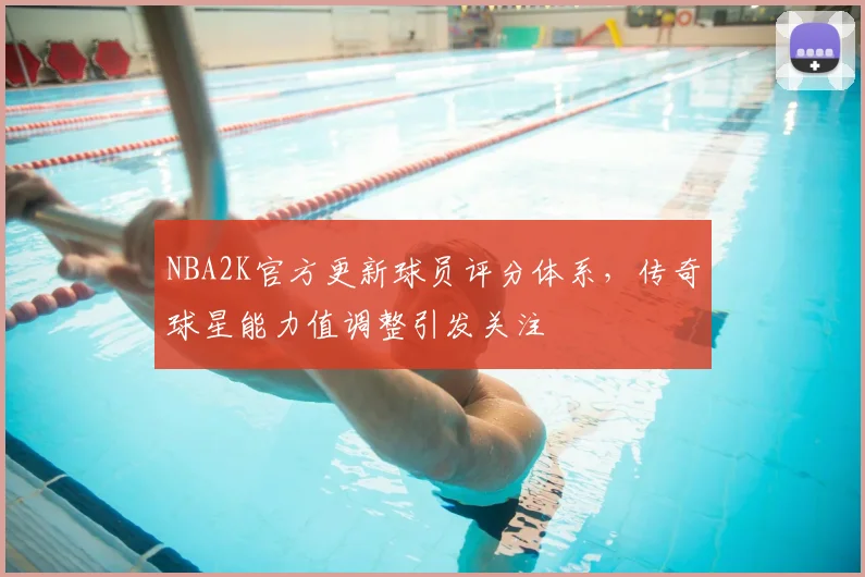NBA2K官方更新球员评分体系,传奇球星能力值调整引发关注