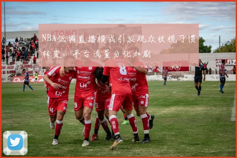 NBA低调直播模式引发观众收视习惯转变，平台流量分化加剧