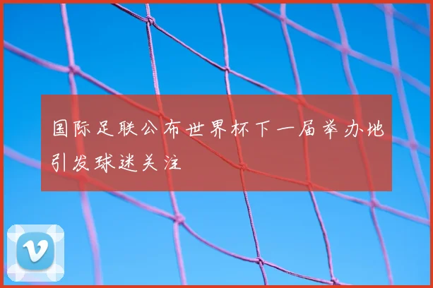 国际足联公布世界杯下一届举办地引发球迷关注