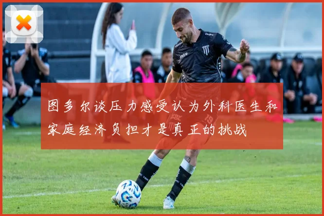 图多尔谈压力感受认为外科医生和家庭经济负担才是真正的挑战