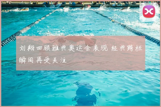 刘翔回顾雅典奥运会表现 经典跨栏瞬间再受关注