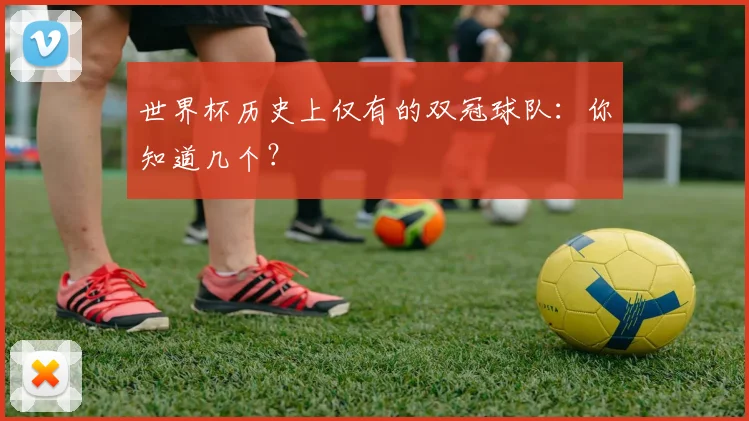 世界杯历史上仅有的双冠球队：你知道几个？