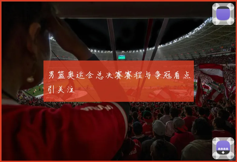 男篮奥运会总决赛赛程与争冠看点引关注