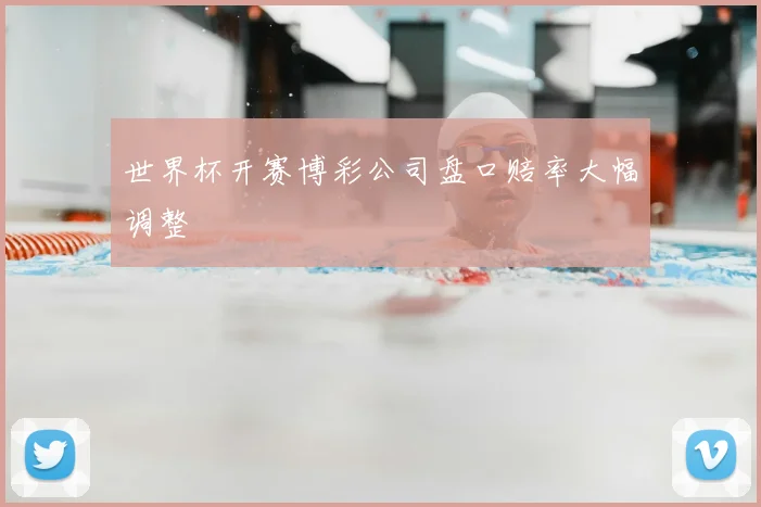 世界杯开赛博彩公司盘口赔率大幅调整