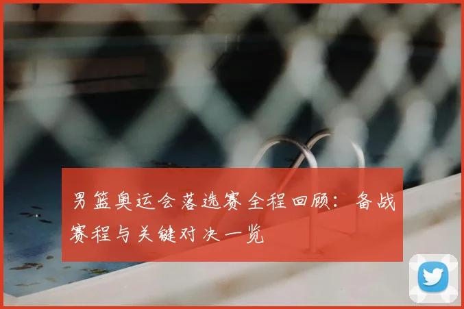 男篮奥运会落选赛全程回顾：备战赛程与关键对决一览