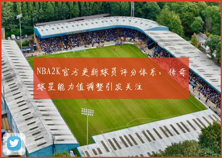 NBA2K官方更新球员评分体系,传奇球星能力值调整引发关注