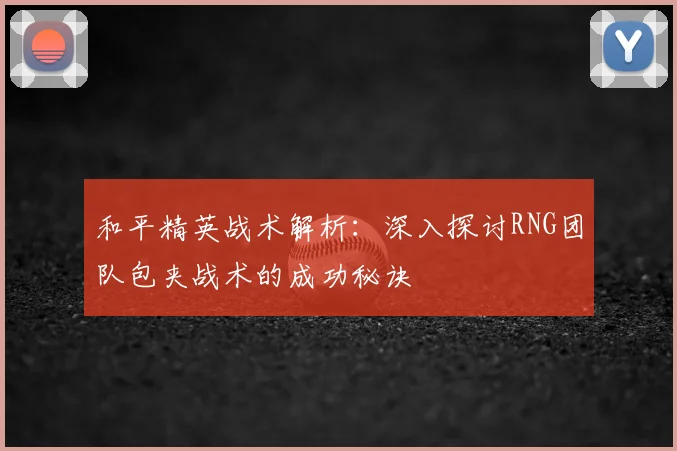 和平精英战术解析：深入探讨RNG团队包夹战术的成功秘诀