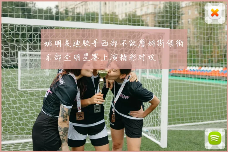 姚明麦迪联手西部不敌詹姆斯领衔东部全明星赛上演精彩对攻