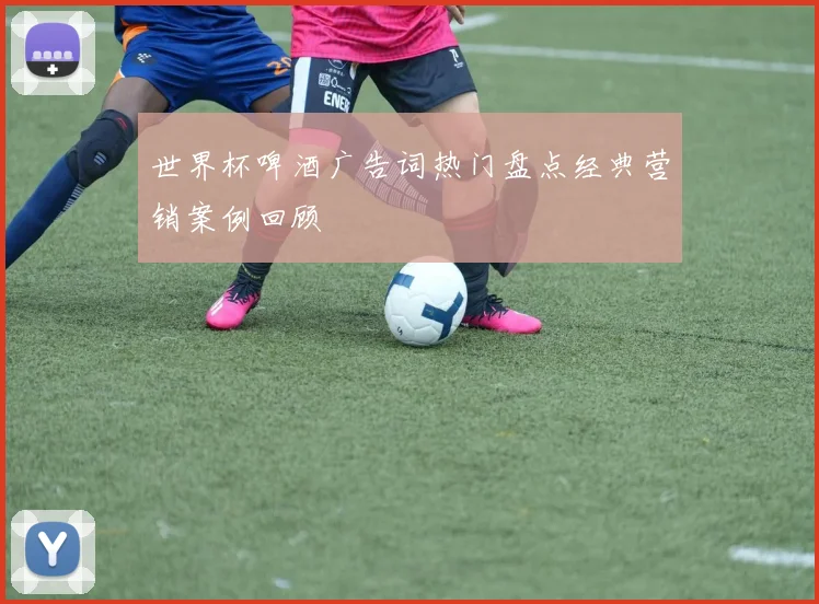 世界杯啤酒广告词热门盘点经典营销案例回顾