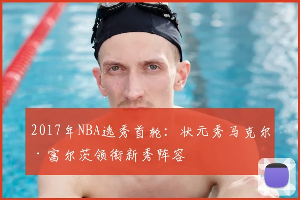 2017年NBA选秀首轮：状元秀马克尔·富尔茨领衔新秀阵容