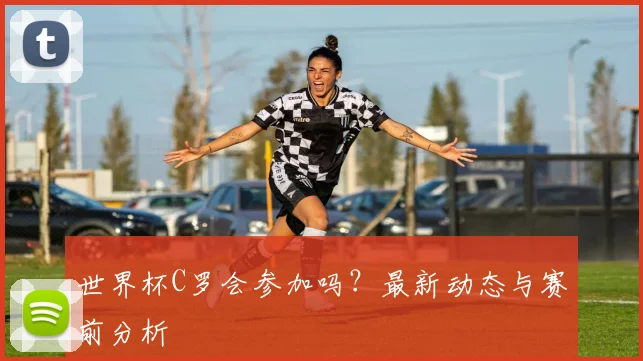 世界杯C罗会参加吗？最新动态与赛前分析