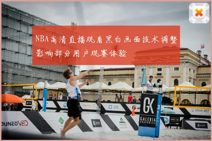 NBA高清直播观看黑白画面技术调整影响部分用户观赛体验