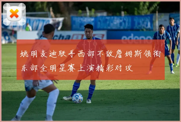 姚明麦迪联手西部不敌詹姆斯领衔东部全明星赛上演精彩对攻