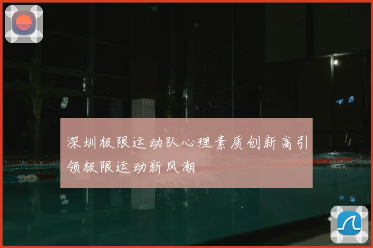 深圳极限运动队心理素质创新高引领极限运动新风潮