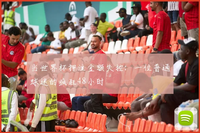 当世界杯押注金额失控：一位普通球迷的疯狂48小时