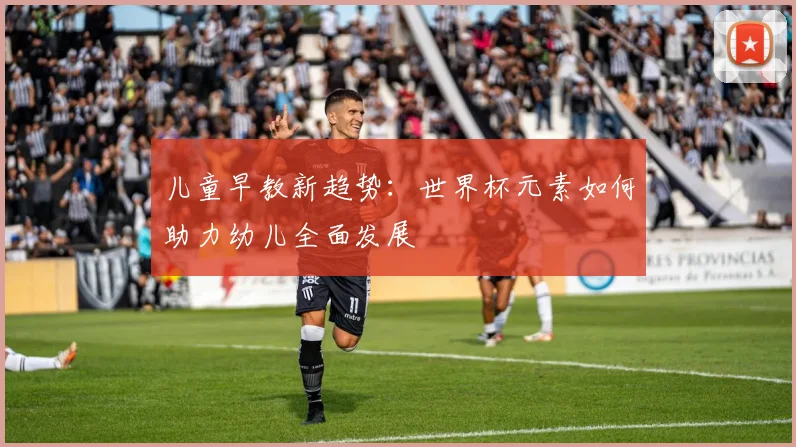 儿童早教新趋势：世界杯元素如何助力幼儿全面发展