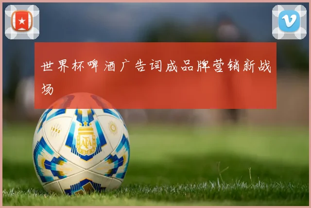 世界杯啤酒广告词成品牌营销新战场