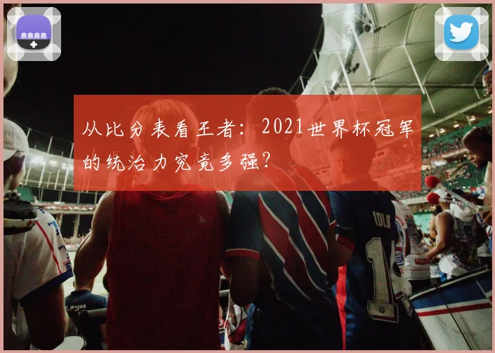 从比分表看王者:2021世界杯冠军的统治力究竟多强?