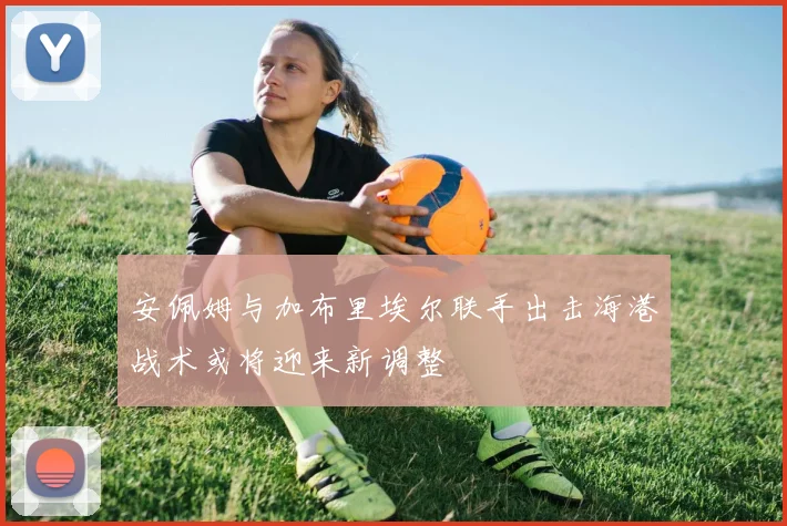 安佩姆与加布里埃尔联手出击海港战术或将迎来新调整