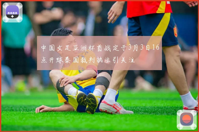 中国女足亚洲杯首战定于3月3日16点开球泰国裁判执法引关注