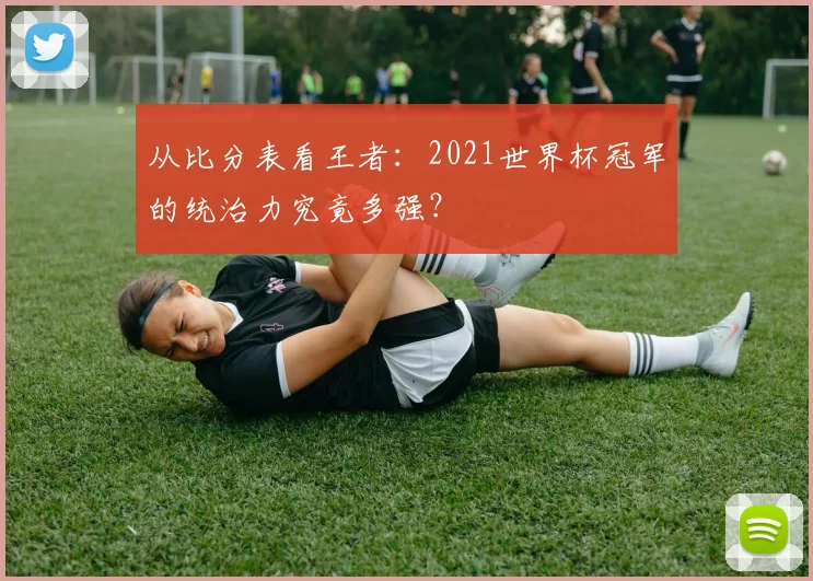 从比分表看王者：2021世界杯冠军的统治力究竟多强？