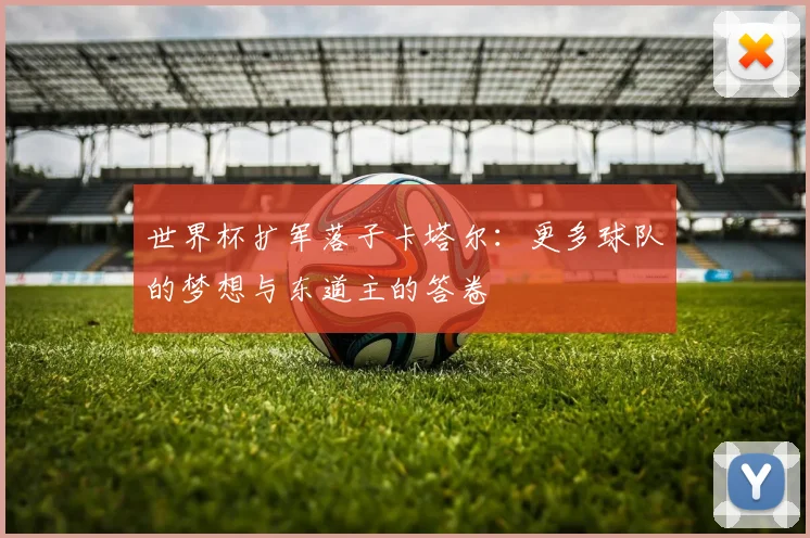 世界杯扩军落子卡塔尔：更多球队的梦想与东道主的答卷