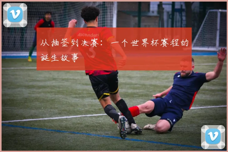 从抽签到决赛：一个世界杯赛程的诞生故事