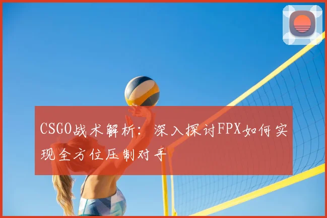 CSGO战术解析：深入探讨FPX如何实现全方位压制对手