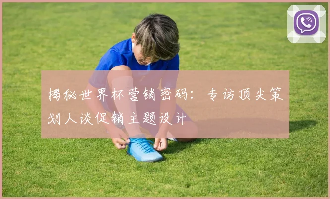 揭秘世界杯营销密码：专访顶尖策划人谈促销主题设计