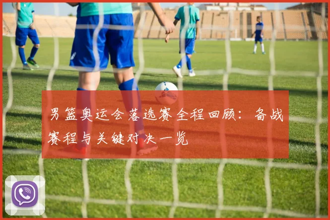 男篮奥运会落选赛全程回顾：备战赛程与关键对决一览
