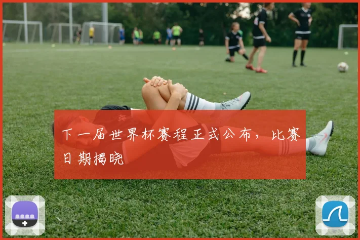 下一届世界杯赛程正式公布，比赛日期揭晓