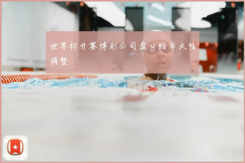世界杯开赛博彩公司盘口赔率大幅调整