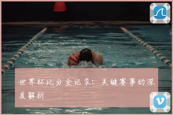 世界杯比分全记录：关键赛事的深度解析